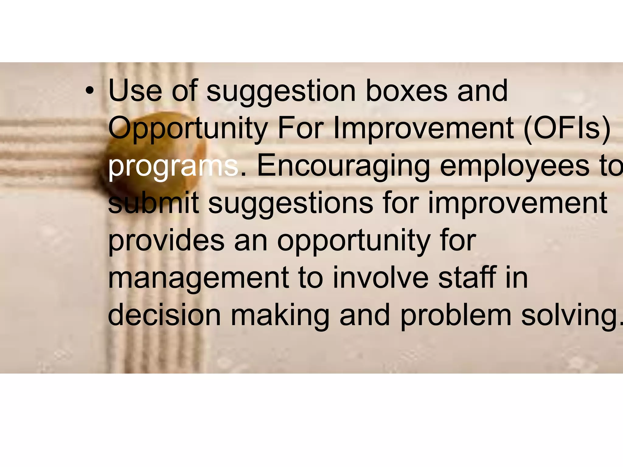 • Use of suggestion boxes and
Opportunity For Improvement (OFIs)
programs. Encouraging employees to
submit suggestions for improvement
provides an opportunity for
management to involve staff in
decision making and problem solving.
 