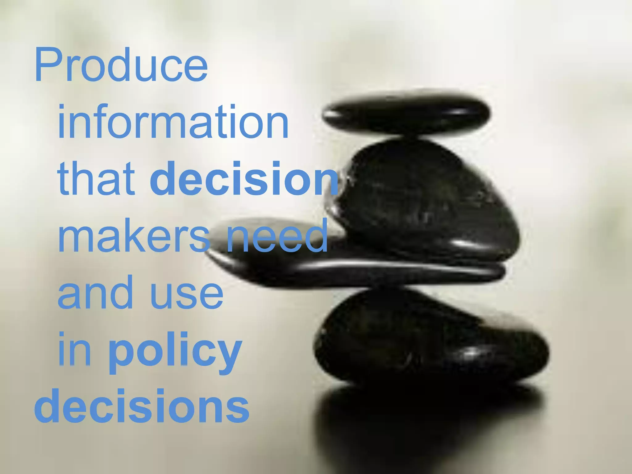 Produce
information
that decision
makers need
and use
in policy
decisions
 
