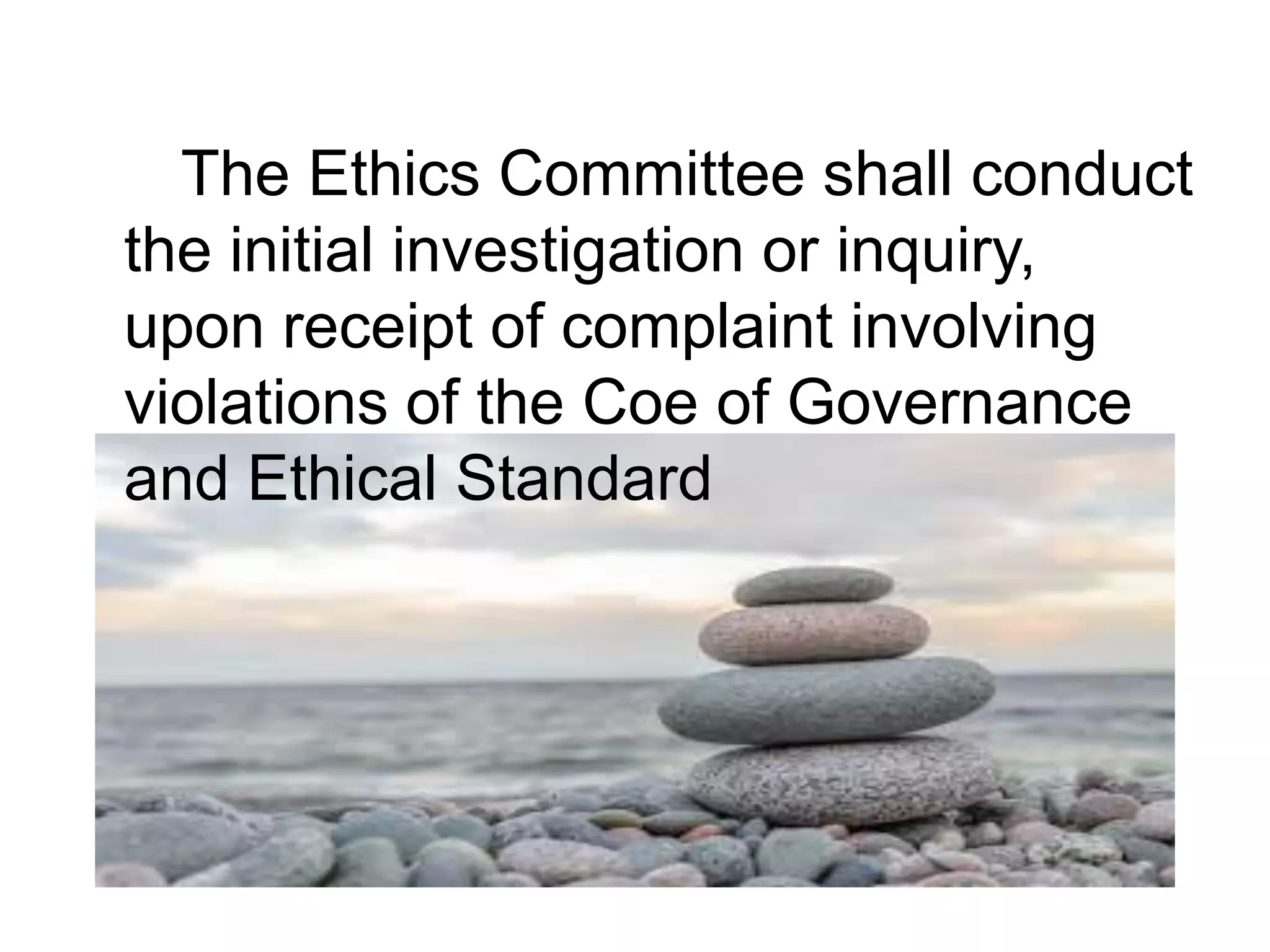 The Ethics Committee shall conduct
the initial investigation or inquiry,
upon receipt of complaint involving
violations of the Coe of Governance
and Ethical Standard
 