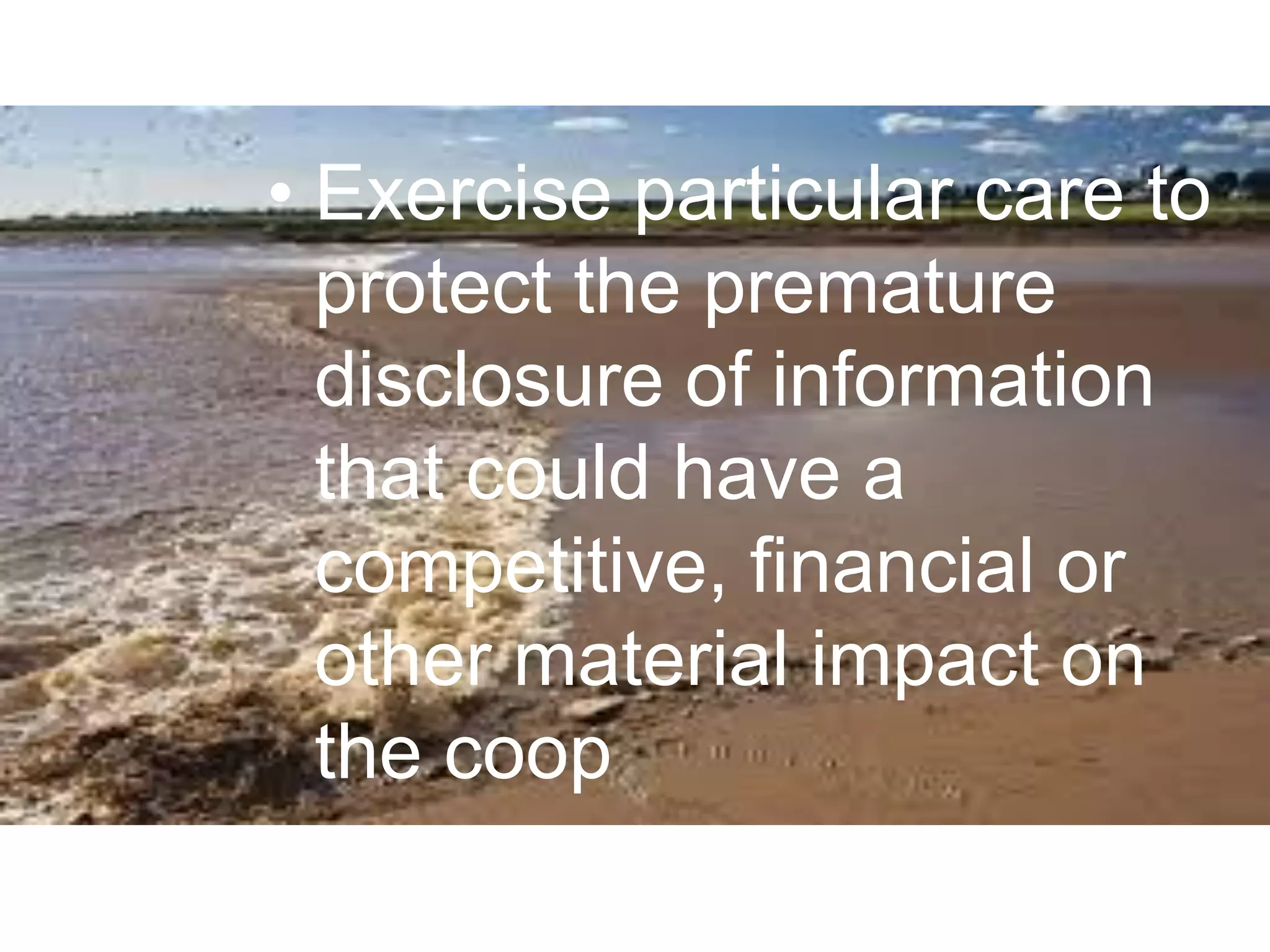 • Exercise particular care to
protect the premature
disclosure of information
that could have a
competitive, financial or
other material impact on
the coop
 