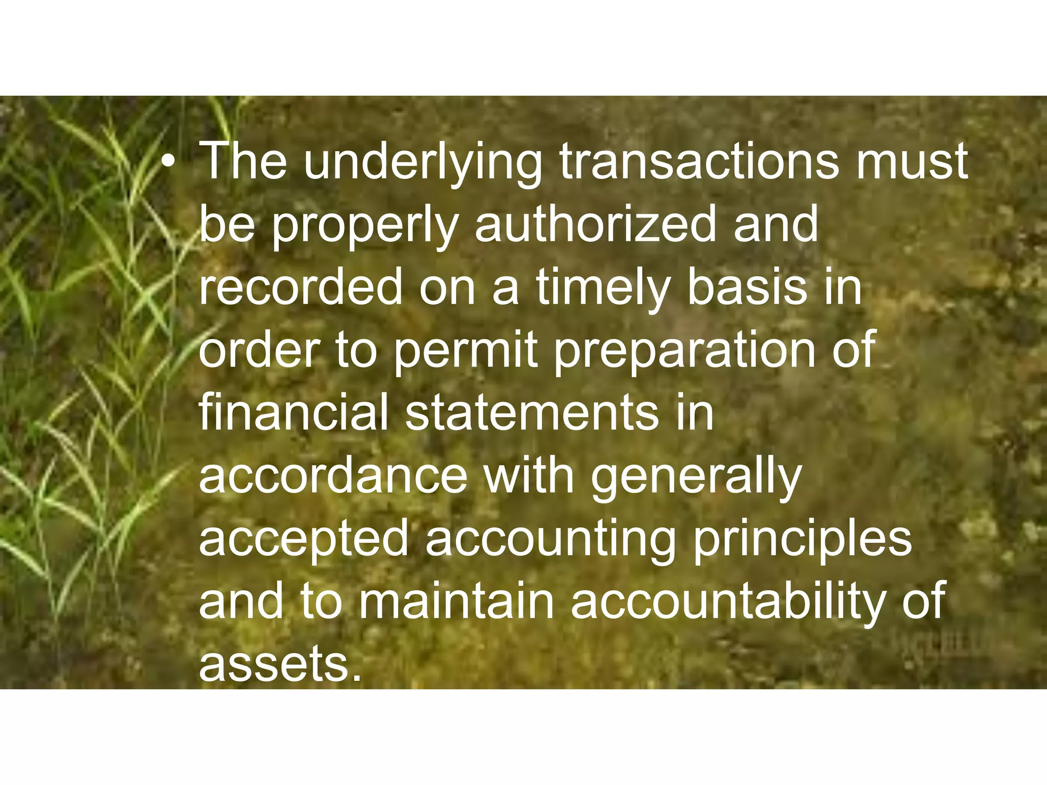 • The underlying transactions must
be properly authorized and
recorded on a timely basis in
order to permit preparation of
financial statements in
accordance with generally
accepted accounting principles
and to maintain accountability of
assets.
 