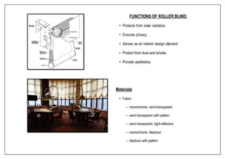 FUNCTIONS OF ROLLER BLIND:
• Protects from solar radiation.
• Ensures privacy.
• Serves as an interior design element
• Protect from dust and smoke
• Provide aesthetics
Materials
• Fabric
– monochrome, semi-transparent
– semi-transparent with pattern
– semi-transparent, light-reflective
– monochrome, blackout
– blackout with pattern
 