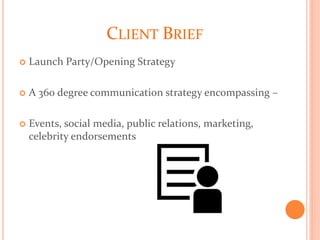 CLIENT BRIEF
 Launch Party/Opening Strategy
 A 360 degree communication strategy encompassing –
 Events, social media, public relations, marketing,
celebrity endorsements
 