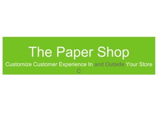 The Paper Shop
Customize Customer Experience In and Outside Your Store
                          C
 
