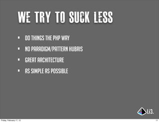 we try to suck less
                   •      Do things the php way
                   •      no paradigm/pattern hubris
                   •      great architecture
                   •      as simple as possible




Friday, February 17, 12                                11
 