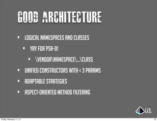good architecture
                   •      logical namespaces and classes
                          •   yay for PSR-0!
                              •   Vendornamespace...class
                   •      unified constructors with < 3 params
                   •      adaptable strategies
                   •      aspect-oriented method filtering


Friday, February 17, 12                                          16
 