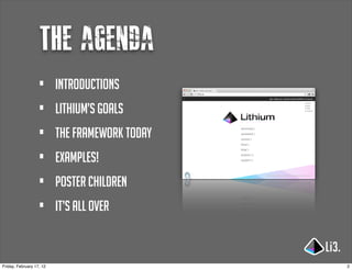 the agenda
                   •      introductions
                   •      Lithium’s goals
                   •      the framework today
                   •      examples!
                   •      poster children
                   •      it’s all over


Friday, February 17, 12                         2
 