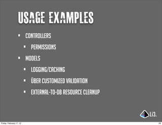 usage examples
                   •      controllers
                          •   permissions
                   •      models
                          •   Logging/caching
                          •   über customized validation
                          •   external-to-db resource cleanup



Friday, February 17, 12                                         26
 