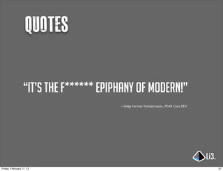 Quotes

                  “It’s the F****** epiphany of modern!”
                                        —Helgi Þormar Þorbjörnsson, PEAR Core DEV




Friday, February 17, 12                                                             37
 