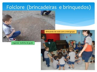 Folclore (brincadeiras e brinquedos)
Jogando bolinha de gude.
Brincando de roda com o mini-grupo.
 