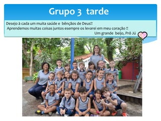 Grupo 3 tarde
Desejo à cada um muita saúde e bênçãos de Deus!!
Aprendemos muitas coisas juntos esempre os levarei em meu coração !!
Um grande beijo, Prô Jú
 