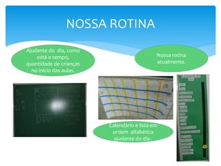 NOSSA ROTINA
Nossa rotina
atualmente.
Ajudante do dia, como
está o tempo,
quantidade de crianças
no início das aulas.
Calendário e lista em
ordem alfabética
ajudante do dia .
 