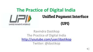 Ravindra Dastikop
The Practice of Digital India
http://youtube.com/user/dastikop
Twitter: @dastikop
The Practice of Digital India
Unified Payment Interface
(UPI)
 