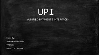 UPI
(UNIFIED PAYMENTS INTERFACE)
Made By :-
Akash Kumar Pandit
TT CS(A)
MGMCOET NOIDA
 