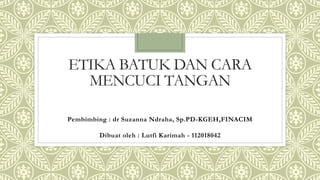 ETIKA BATUK DAN CARA
MENCUCI TANGAN
Pembimbing : dr Suzanna Ndraha, Sp.PD-KGEH,FINACIM
Dibuat oleh : Lutfi Karimah - 112018042
 