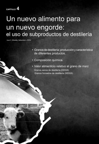 48
CAPÍTULO 4
Un nuevo alimento para
un nuevo engorde:
el uso de subproductos de destilería
• Granosdedestilería:producciónycaracterística
de diferentes productos.
• Composición química.
• Valor alimenticio relativo al grano de maíz
Granos secos de destilería (DDGS)
Granos húmedos de destilería (WDGS)
Juan C. Elizalde, Sebastián L. Riffel
 