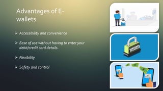Advantages of E-
wallets
 Accessibility and convenience
 Ease of use without having to enter your
debit/credit card details.
 Flexibility
 Safety and control
 