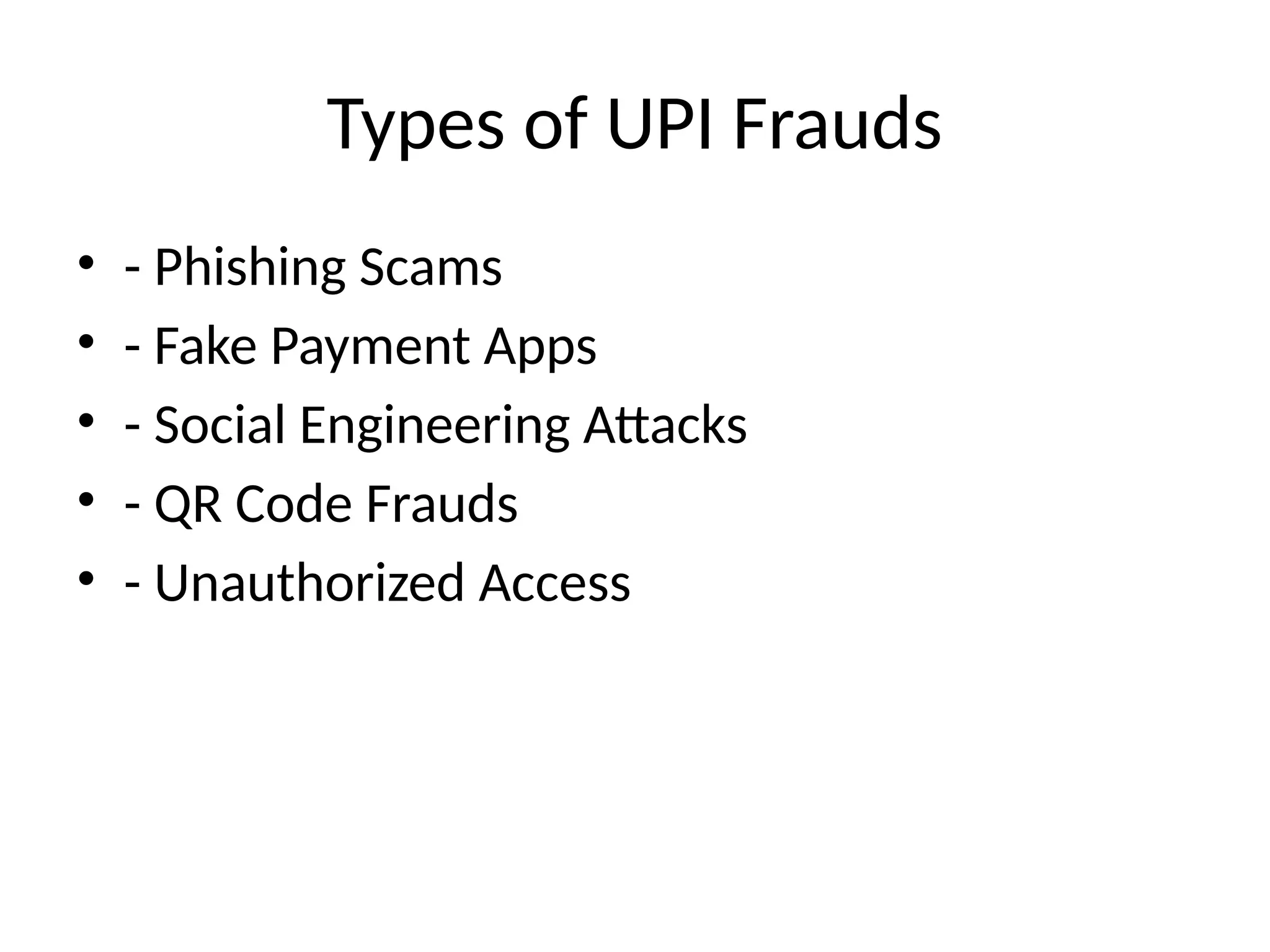 Types of UPI Frauds
• - Phishing Scams
• - Fake Payment Apps
• - Social Engineering Attacks
• - QR Code Frauds
• - Unauthorized Access
