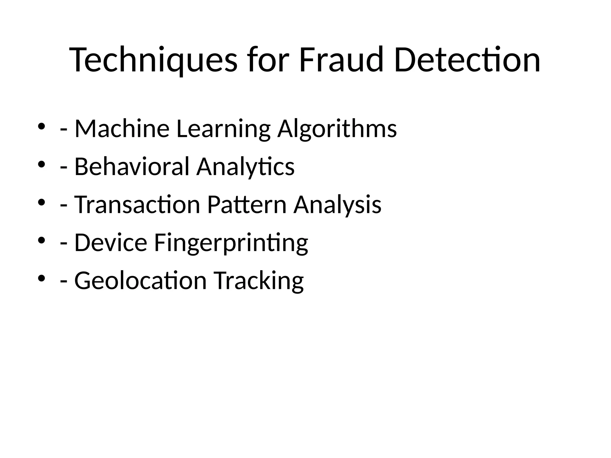 Techniques for Fraud Detection
• - Machine Learning Algorithms
• - Behavioral Analytics
• - Transaction Pattern Analysis
• - Device Fingerprinting
• - Geolocation Tracking