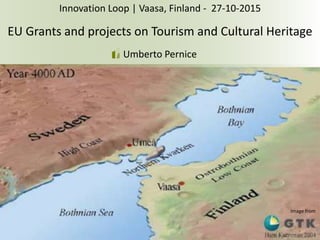 1
Innovation Loop | Vaasa, Finland - 27-10-2015
1
Innovation Loop | Vaasa, Finland - 27-10-2015
EU Grants and projects on Tourism and Cultural Heritage
Umberto Pernice
1
Courtesy of
 