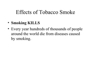 Effects of Tobacco Smoke
• Smoking KILLS
• Every year hundreds of thousands of people
around the world die from diseases caused
by smoking.

 