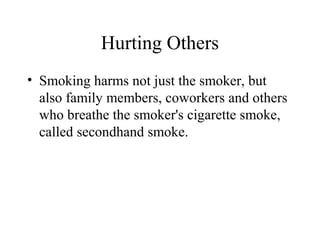 Hurting Others
• Smoking harms not just the smoker, but
also family members, coworkers and others
who breathe the smoker's cigarette smoke,
called secondhand smoke.

 