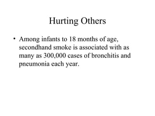 Hurting Others
• Among infants to 18 months of age,
secondhand smoke is associated with as
many as 300,000 cases of bronchitis and
pneumonia each year.

 