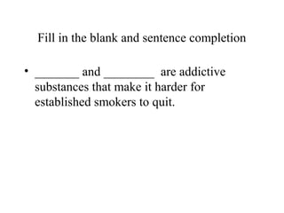 Fill in the blank and sentence completion
• _______ and ________ are addictive
substances that make it harder for
established smokers to quit.

 