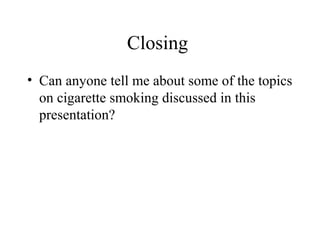 Closing
• Can anyone tell me about some of the topics
on cigarette smoking discussed in this
presentation?

 