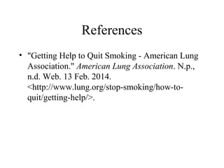 References
• "Getting Help to Quit Smoking - American Lung
Association." American Lung Association. N.p.,
n.d. Web. 13 Feb. 2014.
<http://www.lung.org/stop-smoking/how-toquit/getting-help/>.

 