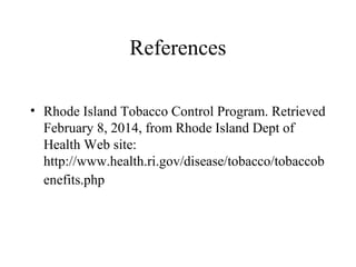 References
• Rhode Island Tobacco Control Program. Retrieved
February 8, 2014, from Rhode Island Dept of
Health Web site:
http://www.health.ri.gov/disease/tobacco/tobaccob
enefits.php

 