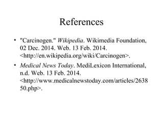 References
• "Carcinogen." Wikipedia. Wikimedia Foundation,
02 Dec. 2014. Web. 13 Feb. 2014.
<http://en.wikipedia.org/wiki/Carcinogen>.
• Medical News Today. MediLexicon International,
n.d. Web. 13 Feb. 2014.
<http://www.medicalnewstoday.com/articles/2638
50.php>.

 