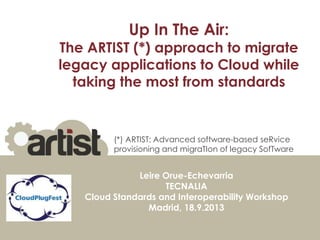 Up In The Air:
The ARTIST (*) approach to migrate
legacy applications to Cloud while
taking the most from standards
Leire Orue-Echevarria
TECNALIA
Cloud Standards and Interoperability Workshop
Madrid, 18.9.2013
(*) ARTIST: Advanced software-based seRvice
provisioning and migraTIon of legacy SofTware
 