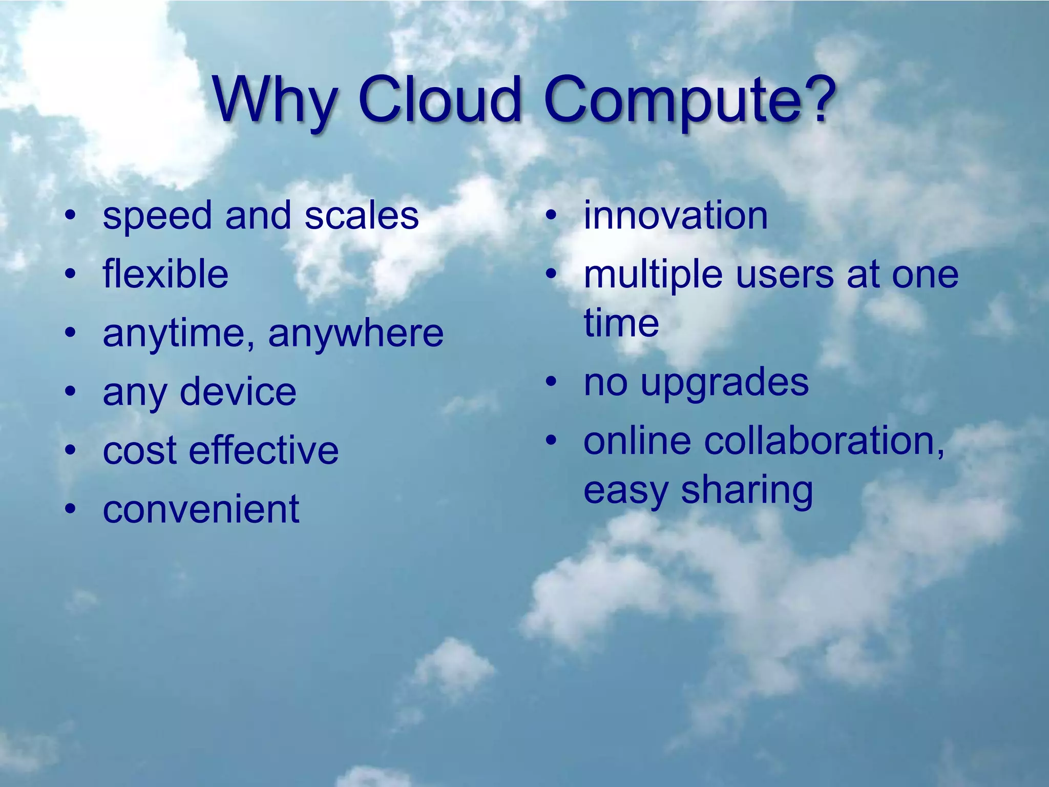 Why Cloud Compute?
•   speed and scales    • innovation
•   flexible            • multiple users at one
•   anytime, anywhere     time
•   any device          • no upgrades
•   cost effective      • online collaboration,
•   convenient            easy sharing
 