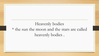 Heavenly bodies
* the sun the moon and the stars are called
heavenly bodies .
 