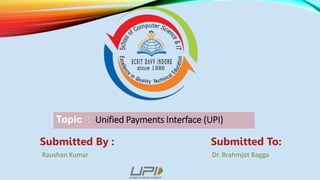 Submitted By : Submitted To:
Raushan Kumar Dr. Brahmjot Bagga
Topic : Unified Payments Interface (UPI)
 