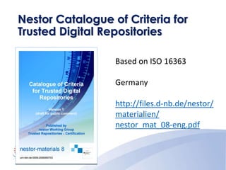 Nestor Catalogue of Criteria for
Trusted Digital Repositories
Based on ISO 16363
Germany
http://files.d-nb.de/nestor/
materialien/
nestor_mat_08-eng.pdf
 