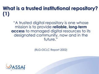 What is a trusted institutional repository?
(1)
“A trusted digital repository is one whose
mission is to provide reliable, long‐term
access to managed digital resources to its
designated community, now and in the
future.”
(RLG‐OCLC Report 2002)
 