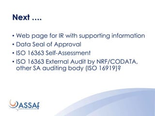 Next ….
• Web page for IR with supporting information
• Data Seal of Approval
• ISO 16363 Self-Assessment
• ISO 16363 External Audit by NRF/CODATA,
other SA auditing body (ISO 16919)?
 