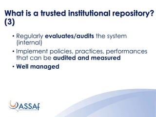 What is a trusted institutional repository?
(3)
• Regularly evaluates/audits the system
(internal)
• Implement policies, practices, performances
that can be audited and measured
• Well managed
 