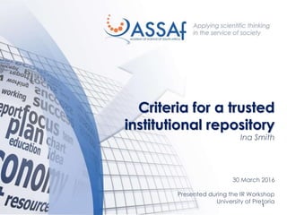 1
Criteria for a trusted
institutional repository
Ina Smith
30 March 2016
Presented during the IR Workshop
University of Pretoria
 