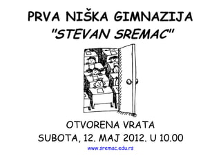 PRVA NIŠKA GIMNAZIJA
   "STEVAN SREMAC"




     OTVORENA VRATA
 SUBOTA, 12. MAJ 2012. U 10.00
          www.sremac.edu.rs
 