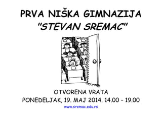 PRVA NIŠKA GIMNAZIJA
"STEVAN SREMAC"
OTVORENA VRATA
PONEDELJAK, 19. MAJ 2014. 14.00 – 19.00
www.sremac.edu.rs
 