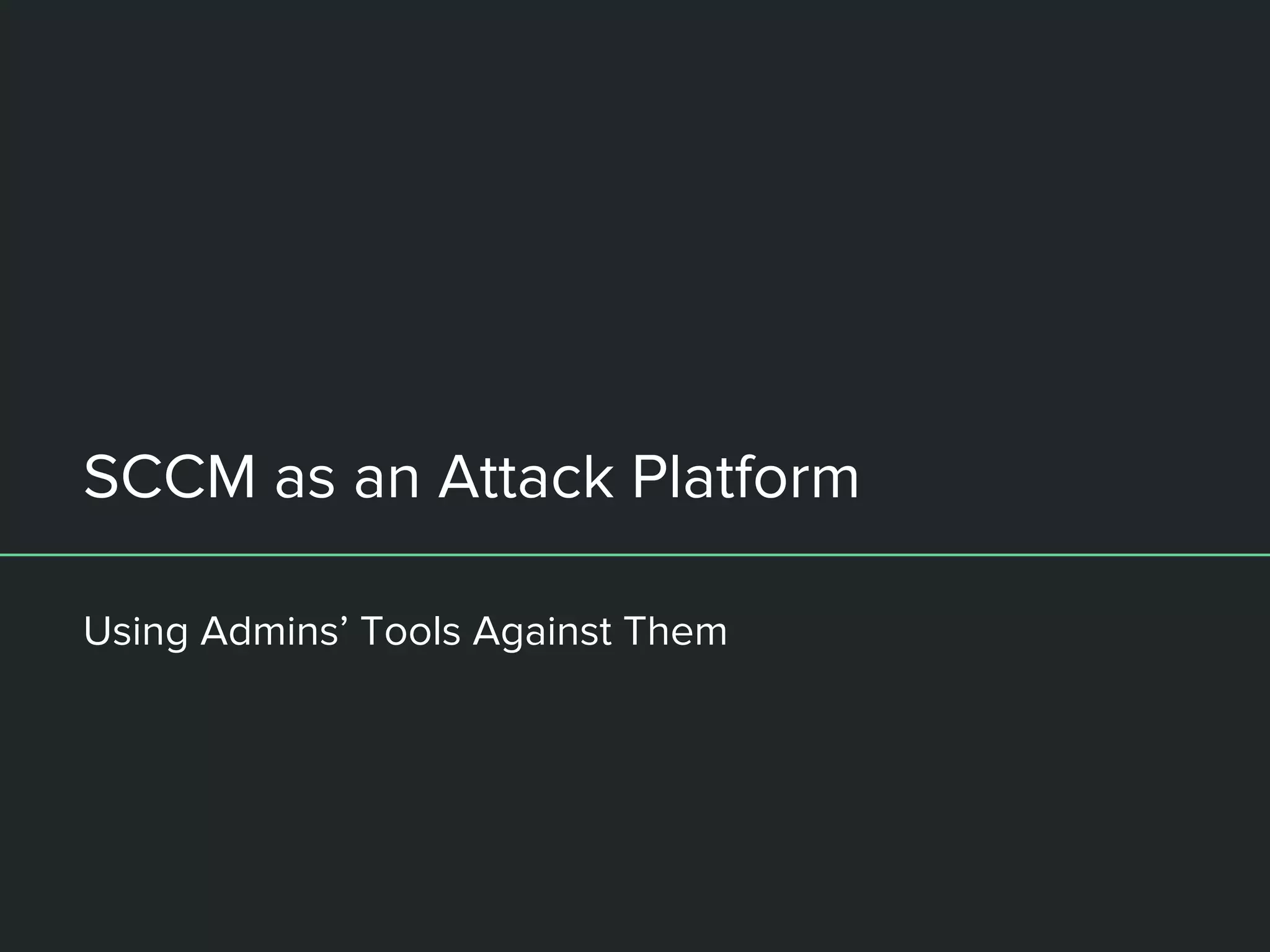 SCCM as an Attack Platform
Using Admins’ Tools Against Them
 