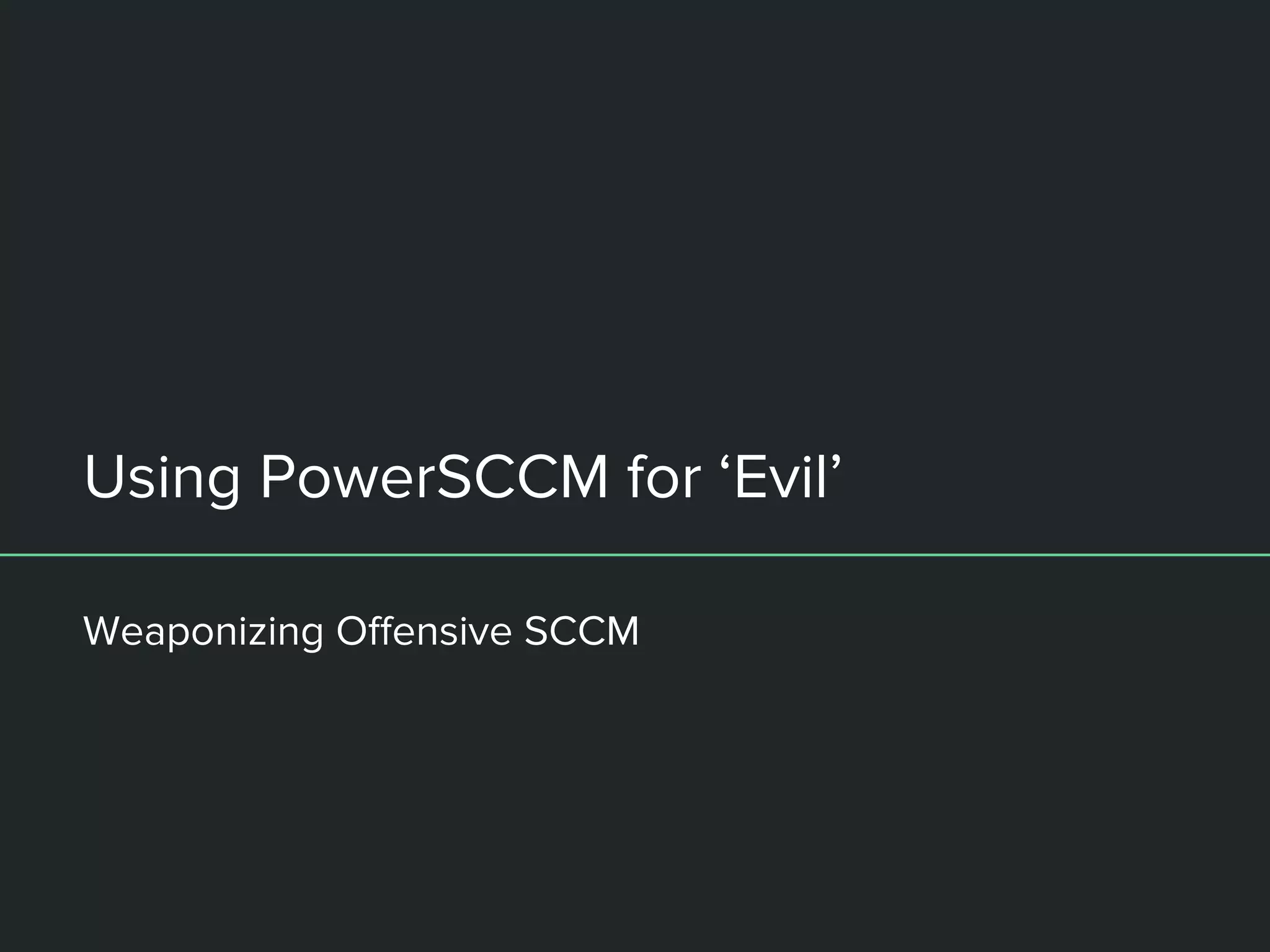 Using PowerSCCM for ‘Evil’
Weaponizing Offensive SCCM
 