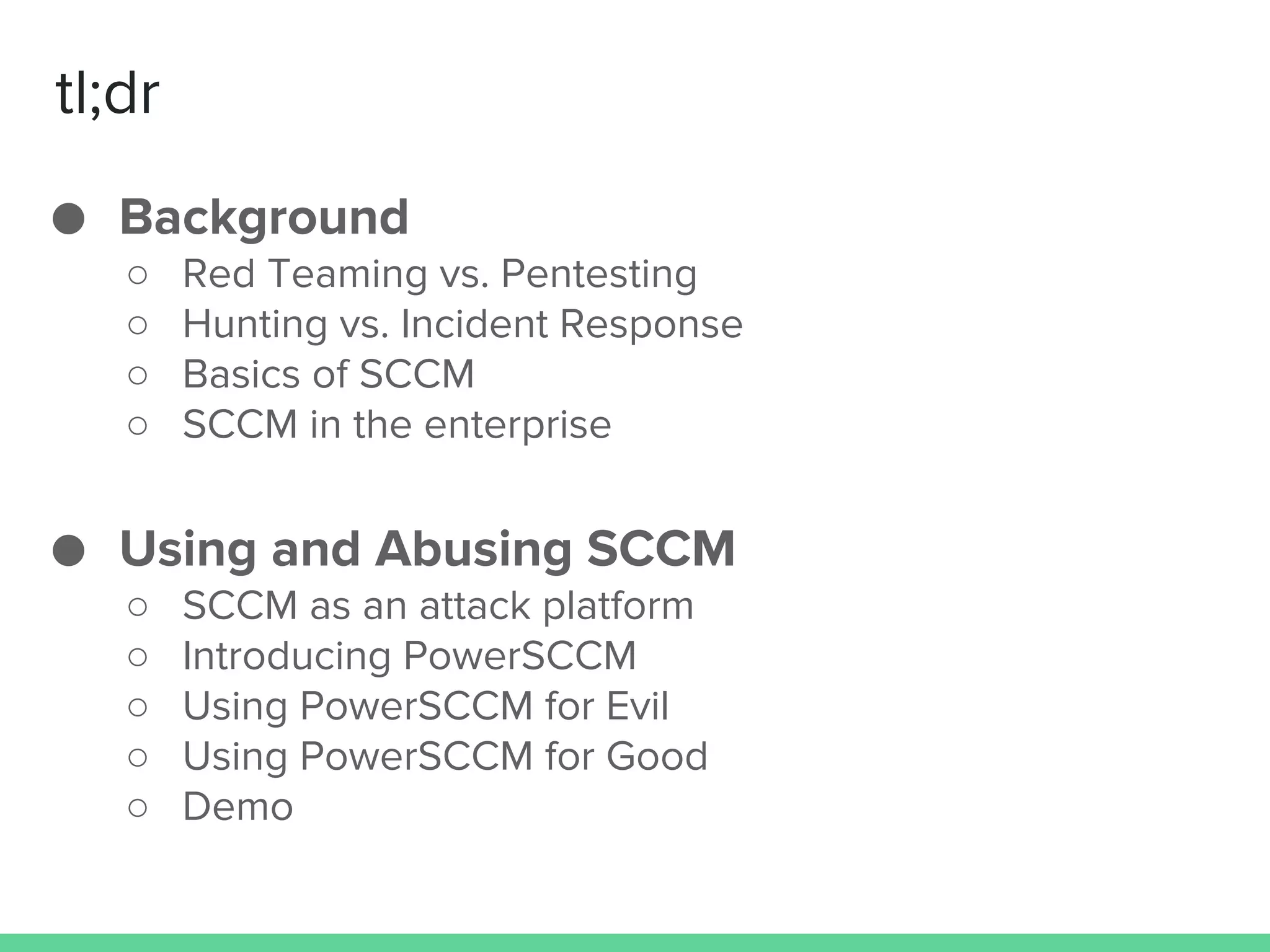 tl;dr
● Background
○ Red Teaming vs. Pentesting
○ Hunting vs. Incident Response
○ Basics of SCCM
○ SCCM in the enterprise
● Using and Abusing SCCM
○ SCCM as an attack platform
○ Introducing PowerSCCM
○ Using PowerSCCM for Evil
○ Using PowerSCCM for Good
○ Demo
 
