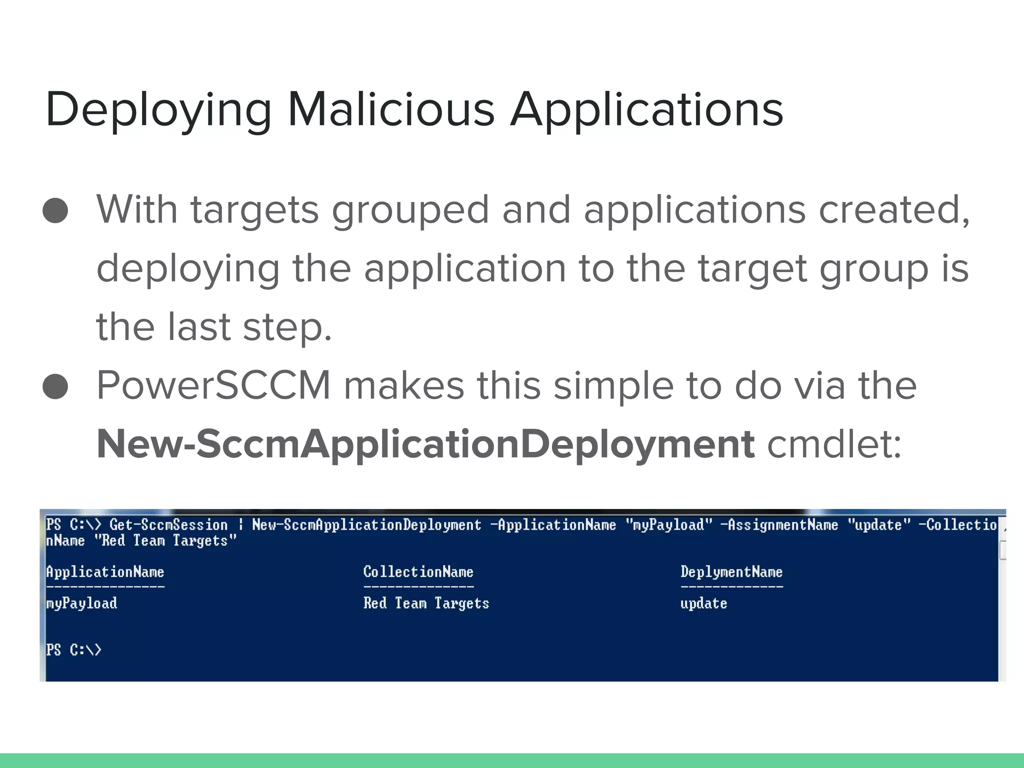 Deploying Malicious Applications
● With targets grouped and applications created,
deploying the application to the target group is
the last step.
● PowerSCCM makes this simple to do via the
New-SccmApplicationDeployment cmdlet:
 