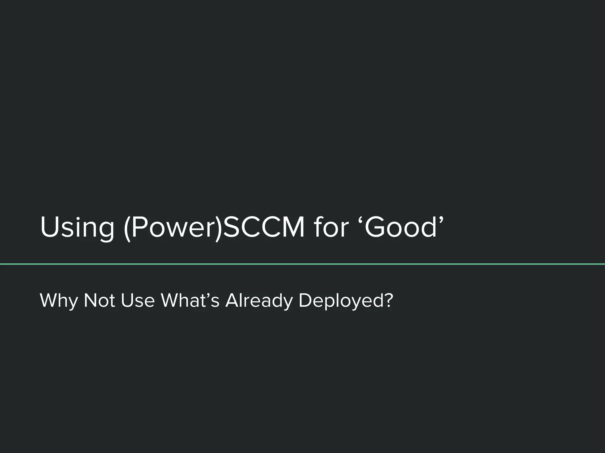 Using (Power)SCCM for ‘Good’
Why Not Use What’s Already Deployed?
 