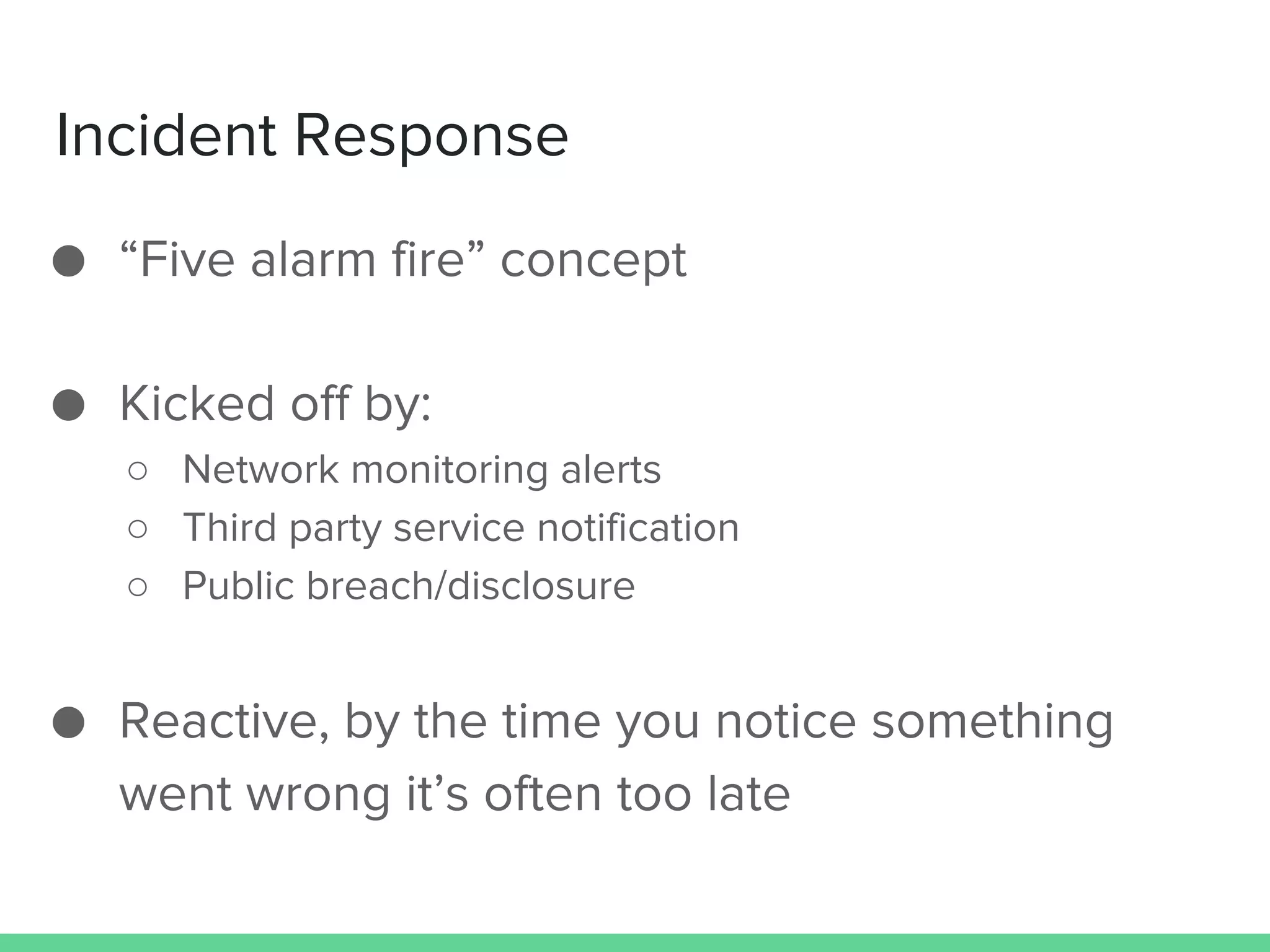 Incident Response
● “Five alarm fire” concept
● Kicked off by:
○ Network monitoring alerts
○ Third party service notification
○ Public breach/disclosure
● Reactive, by the time you notice something
went wrong it’s often too late
 