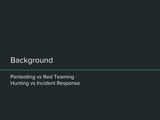 Background
Pentesting vs Red Teaming
Hunting vs Incident Response
 